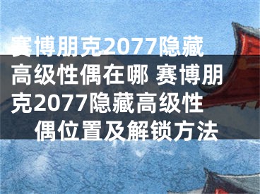 赛博朋克2077隐藏高级性偶在哪 赛博朋克2077隐藏高级性偶位置及解锁方法