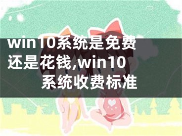 win10系统是免费还是花钱,win10系统收费标准