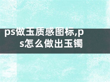 ps做玉质感图标,ps怎么做出玉镯