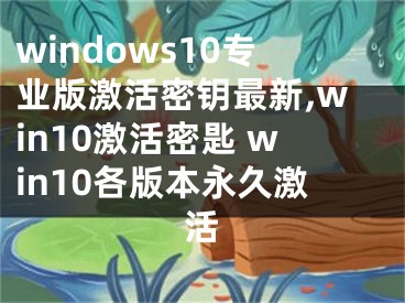 windows10专业版激活密钥最新,win10激活密匙 win10各版本永久激活
