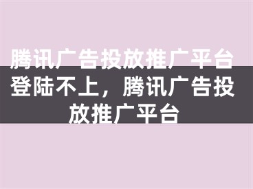 腾讯广告投放推广平台登陆不上，腾讯广告投放推广平台