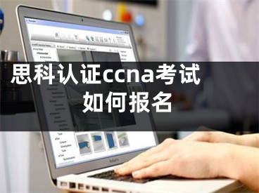 思科认证ccna考试如何报名