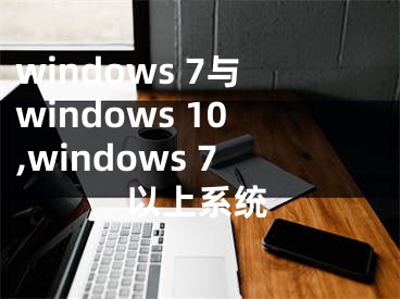 windows 7与windows 10,windows 7以上系统