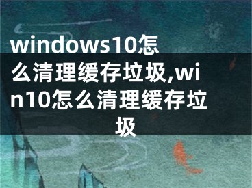 windows10怎么清理缓存垃圾,win10怎么清理缓存垃圾