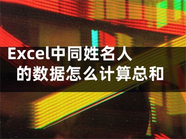 Excel中同姓名人的数据怎么计算总和