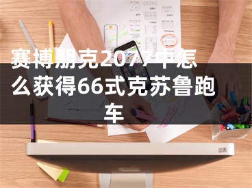 赛博朋克2077中怎么获得66式克苏鲁跑车 