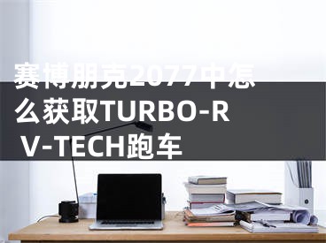 赛博朋克2077中怎么获取TURBO-R V-TECH跑车 