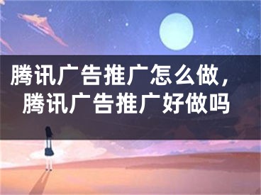 腾讯广告推广怎么做，腾讯广告推广好做吗