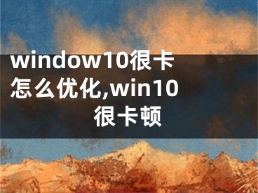 window10很卡怎么优化,win10很卡顿