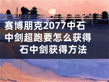 赛博朋克2077中石中剑超跑要怎么获得 石中剑获得方法