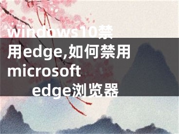 windows10禁用edge,如何禁用microsoft edge浏览器