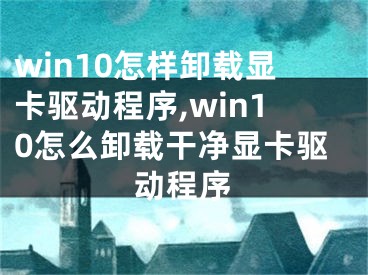 win10怎样卸载显卡驱动程序,win10怎么卸载干净显卡驱动程序