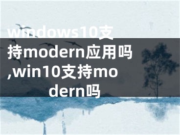 windows10支持modern应用吗,win10支持modern吗