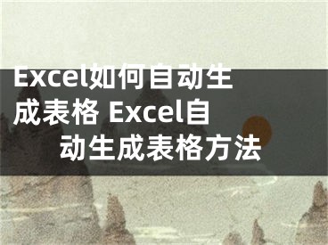 Excel如何自动生成表格 Excel自动生成表格方法