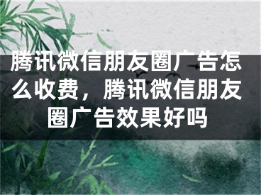 腾讯微信朋友圈广告怎么收费，腾讯微信朋友圈广告效果好吗