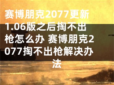 赛博朋克2077更新1.06版之后掏不出枪怎么办 赛博朋克2077掏不出枪解决办法