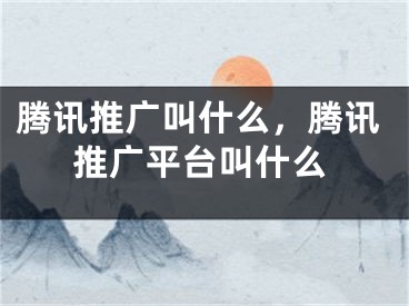 腾讯推广叫什么，腾讯推广平台叫什么