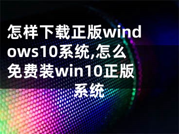 怎样下载正版windows10系统,怎么免费装win10正版系统
