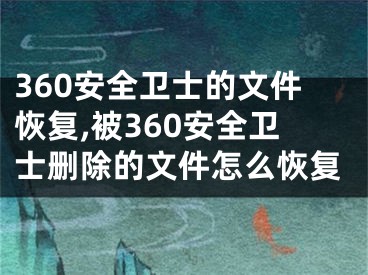 360安全卫士的文件恢复,被360安全卫士删除的文件怎么恢复