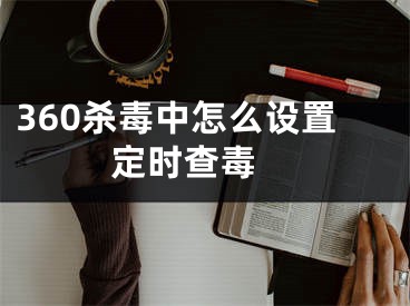 360杀毒中怎么设置定时查毒 