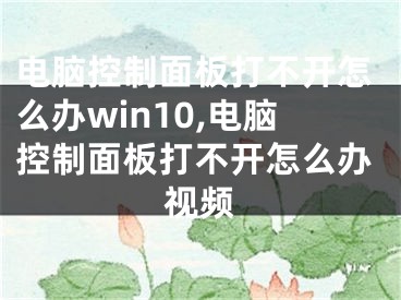 电脑控制面板打不开怎么办win10,电脑控制面板打不开怎么办视频