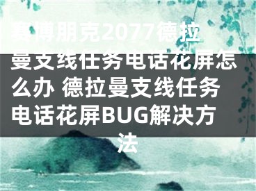 赛博朋克2077德拉曼支线任务电话花屏怎么办 德拉曼支线任务电话花屏BUG解决方法