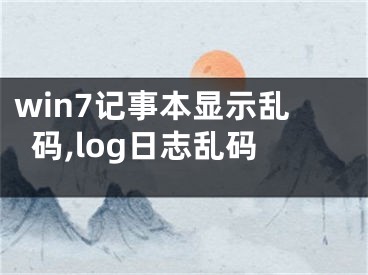 win7记事本显示乱码,log日志乱码
