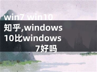 win7 win10知乎,windows10比windows7好吗