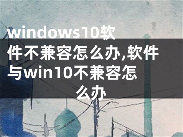 windows10软件不兼容怎么办,软件与win10不兼容怎么办