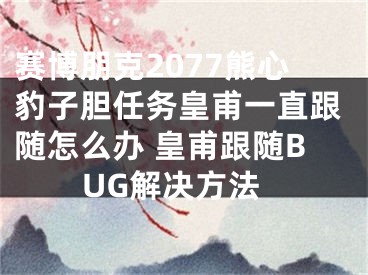 赛博朋克2077熊心豹子胆任务皇甫一直跟随怎么办 皇甫跟随BUG解决方法