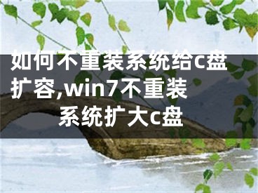 如何不重装系统给c盘扩容,win7不重装系统扩大c盘