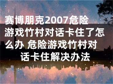 赛博朋克2007危险游戏竹村对话卡住了怎么办 危险游戏竹村对话卡住解决办法