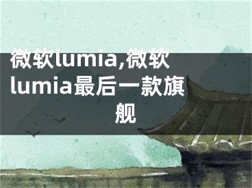 微软lumia,微软lumia最后一款旗舰