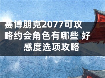 赛博朋克2077可攻略约会角色有哪些 好感度选项攻略