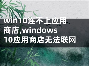 win10连不上应用商店,windows10应用商店无法联网