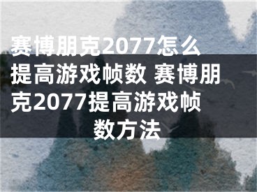 赛博朋克2077怎么提高游戏帧数 赛博朋克2077提高游戏帧数方法