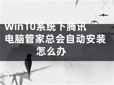 Win10系统下腾讯电脑管家总会自动安装怎么办 