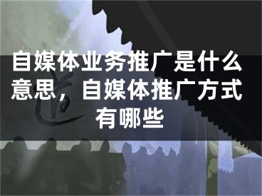 自媒体业务推广是什么意思，自媒体推广方式有哪些