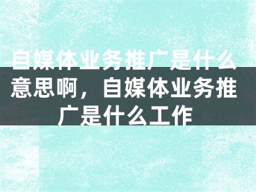 自媒体业务推广是什么意思啊，自媒体业务推广是什么工作