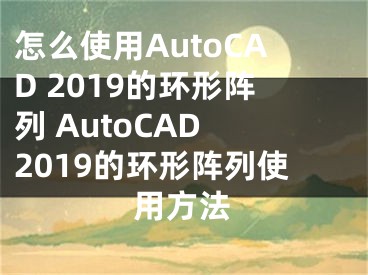 怎么使用AutoCAD 2019的环形阵列 AutoCAD 2019的环形阵列使用方法
