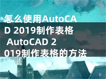 怎么使用AutoCAD 2019制作表格 AutoCAD 2019制作表格的方法