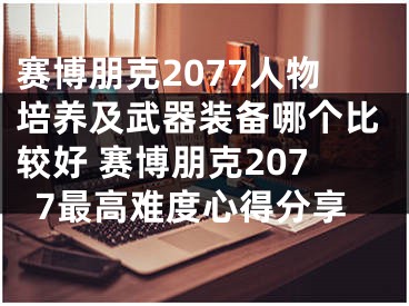 赛博朋克2077人物培养及武器装备哪个比较好 赛博朋克2077最高难度心得分享