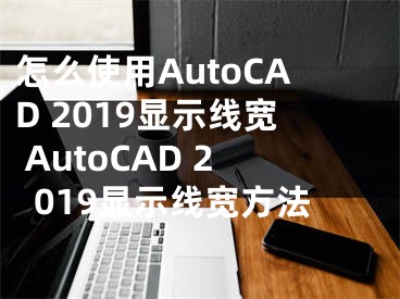 怎么使用AutoCAD 2019显示线宽 AutoCAD 2019显示线宽方法