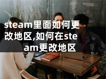 steam里面如何更改地区,如何在steam更改地区