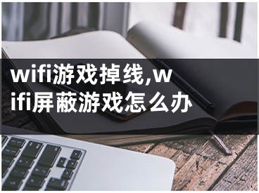 wifi游戏掉线,wifi屏蔽游戏怎么办