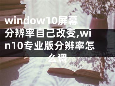 window10屏幕分辨率自己改变,win10专业版分辨率怎么调