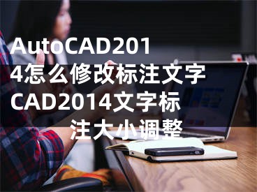 AutoCAD2014怎么修改标注文字 CAD2014文字标注大小调整