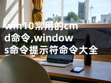 win10常用的cmd命令,windows命令提示符命令大全
