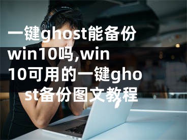 一键ghost能备份win10吗,win10可用的一键ghost备份图文教程