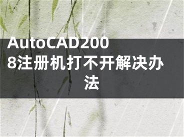 AutoCAD2008注册机打不开解决办法